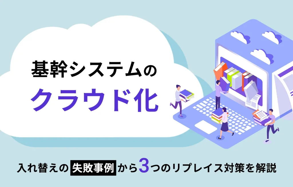 基幹システムのクラウド化|入れ替えの失敗事例から3つのリプレイス対策を解説