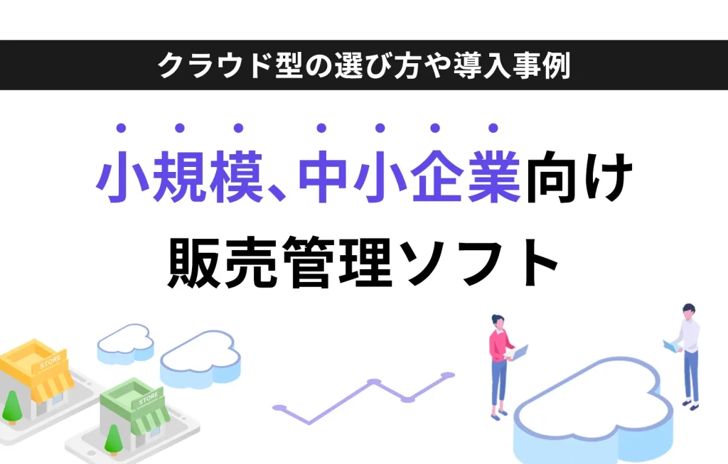 小規模、中小企業向け販売管理ソフト|クラウド型の選び方や導入事例