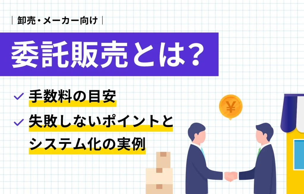 委託販売とは?手数料の目安、失敗しないポイントとシステム化の実例【卸売、メーカー向け】