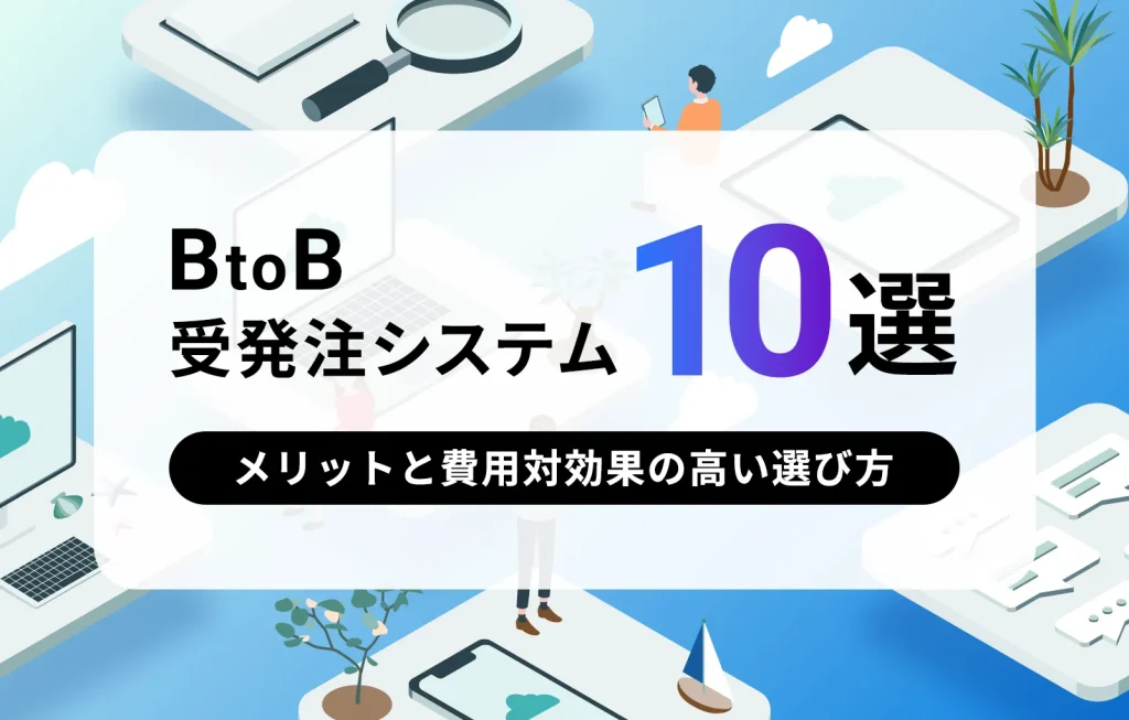 BtoB受発注システム10選|メリットと費用対効果の高い選び方