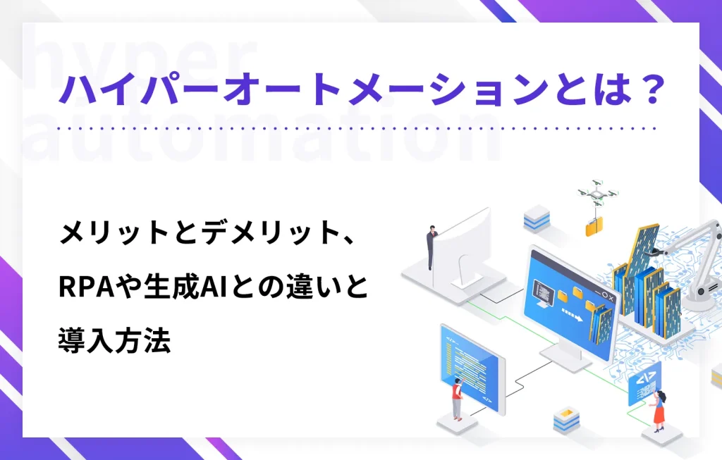 ハイパーオートメーションとは?メリットとデメリット、RPAや生成AIとの違いと導入方法