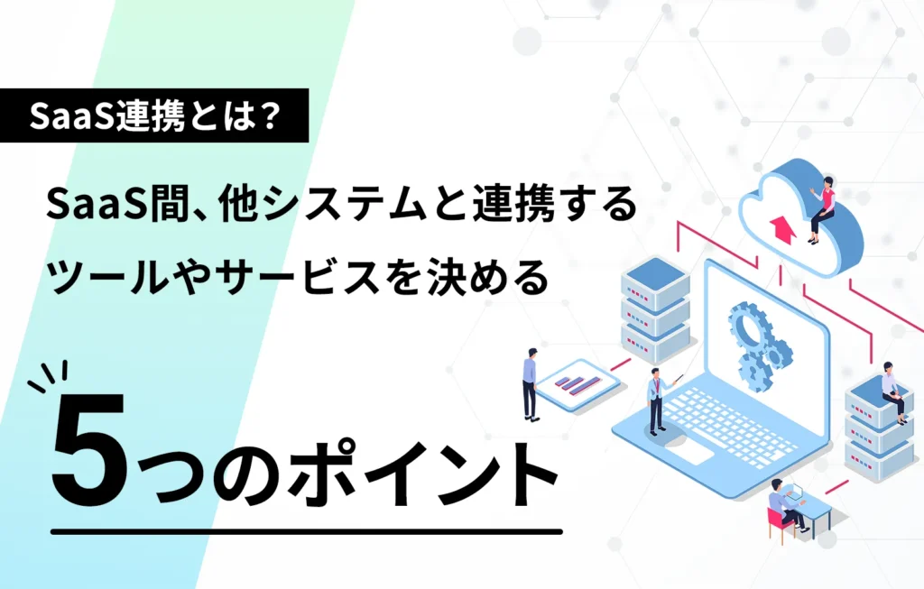 SaaS連携とは?SaaS間、他システムと連携するツールやサービスを決める5つのポイント