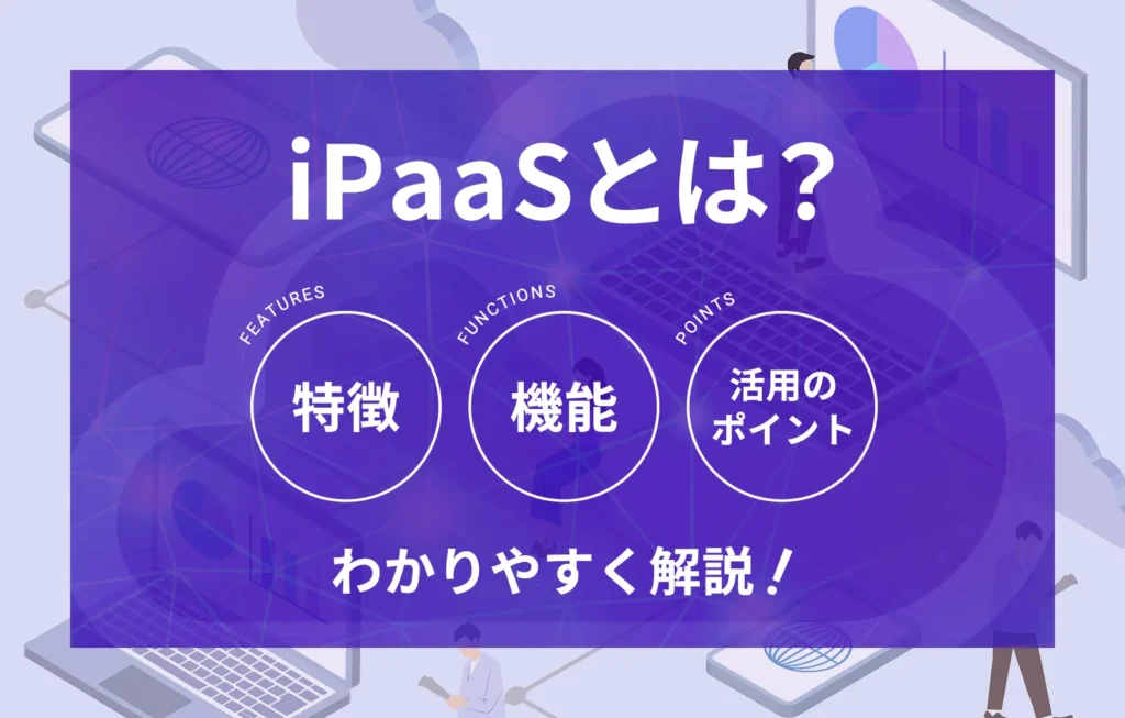 iPaaSとは?活用例やAPIやRPAとの違い、選び方をわかりやすく解説
