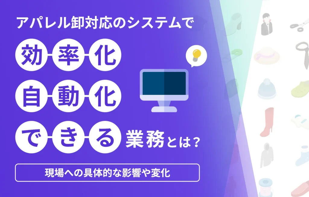 アパレル卸対応のシステムで効率化、自動化できる業務とは?現場への具体的な影響や変化