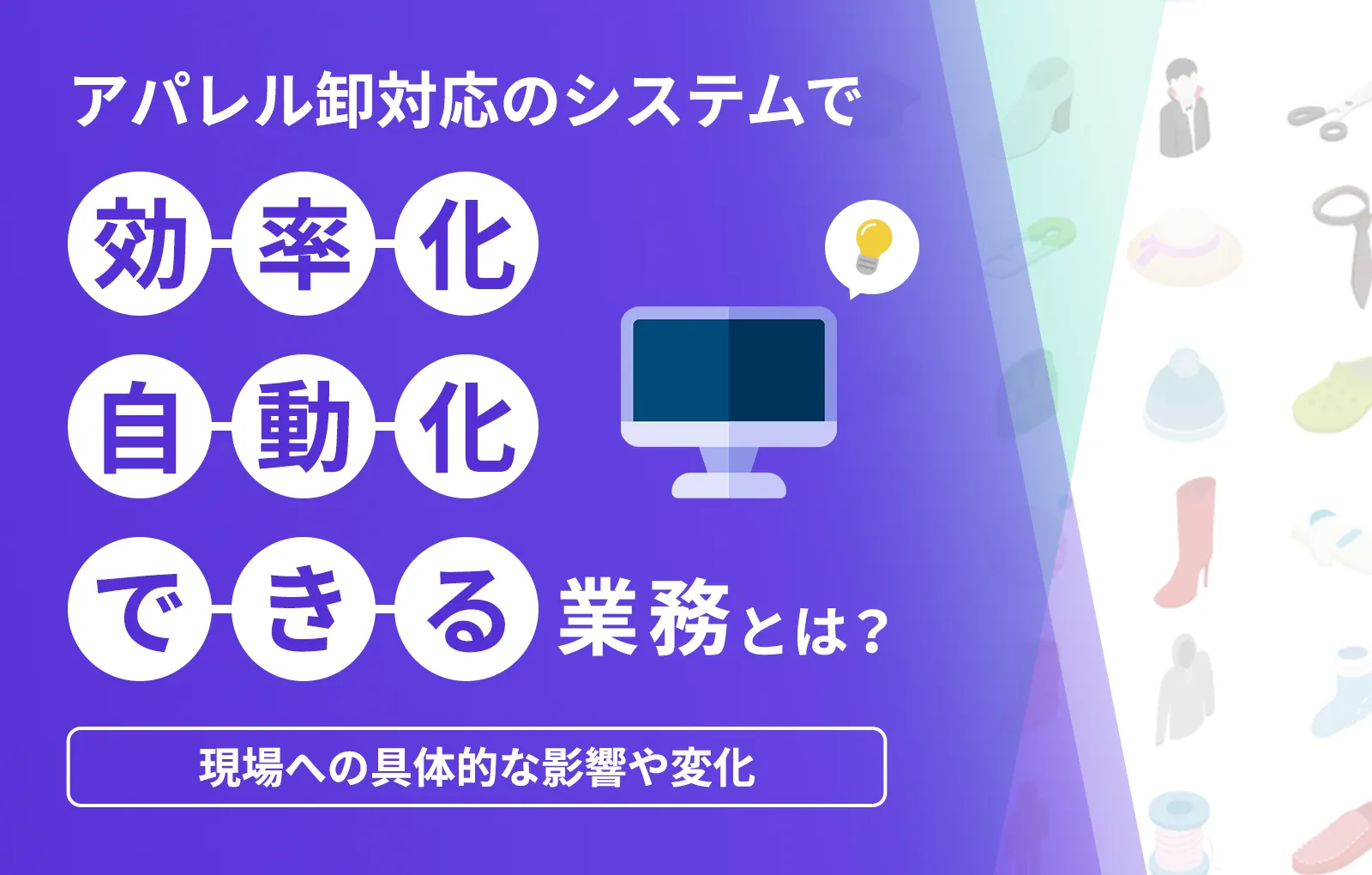 アパレル卸対応のシステムで効率化、自動化できる業務とは？現場への具体的な影響や変化