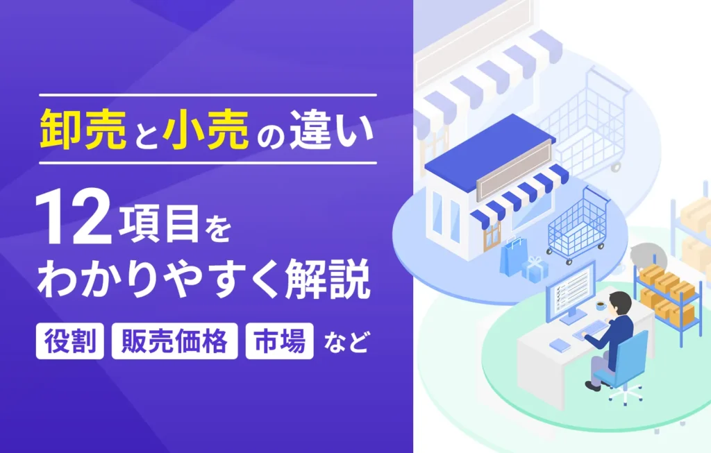 卸売と小売の違い12項目をわかりやすく解説(役割や販売価格、市場など)