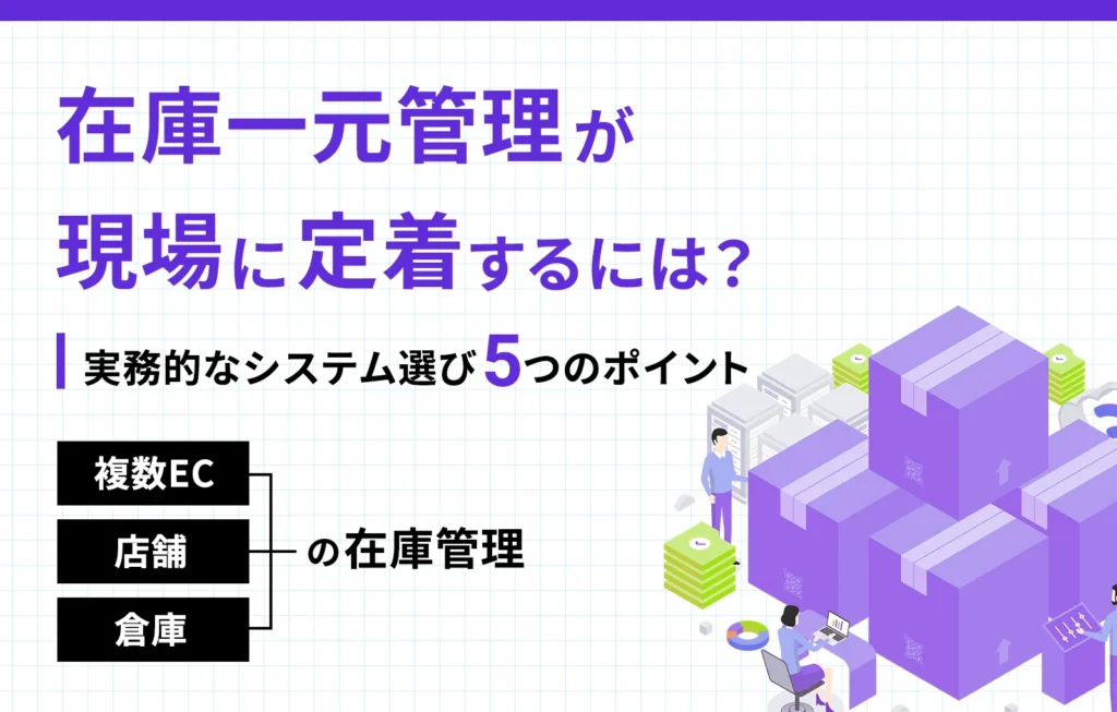 在庫一元管理が現場に定着するには？実務的なシステム選び5つのポイント【複数ECや店舗、倉庫の在庫管理】