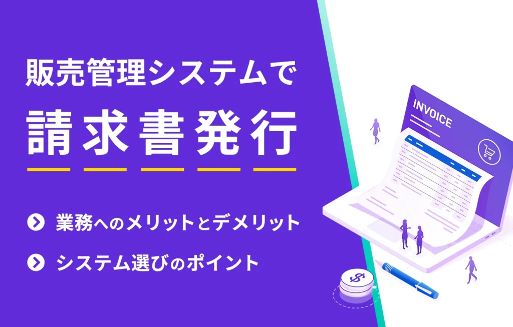 販売管理システムで請求書発行|業務へのメリットとデメリット、システム選びのポイント