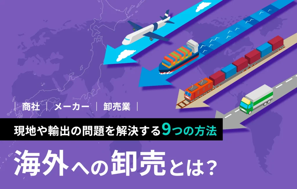 海外への卸売とは?現地や輸出の問題を解決する9つの方法【商社、メーカー、卸売業】