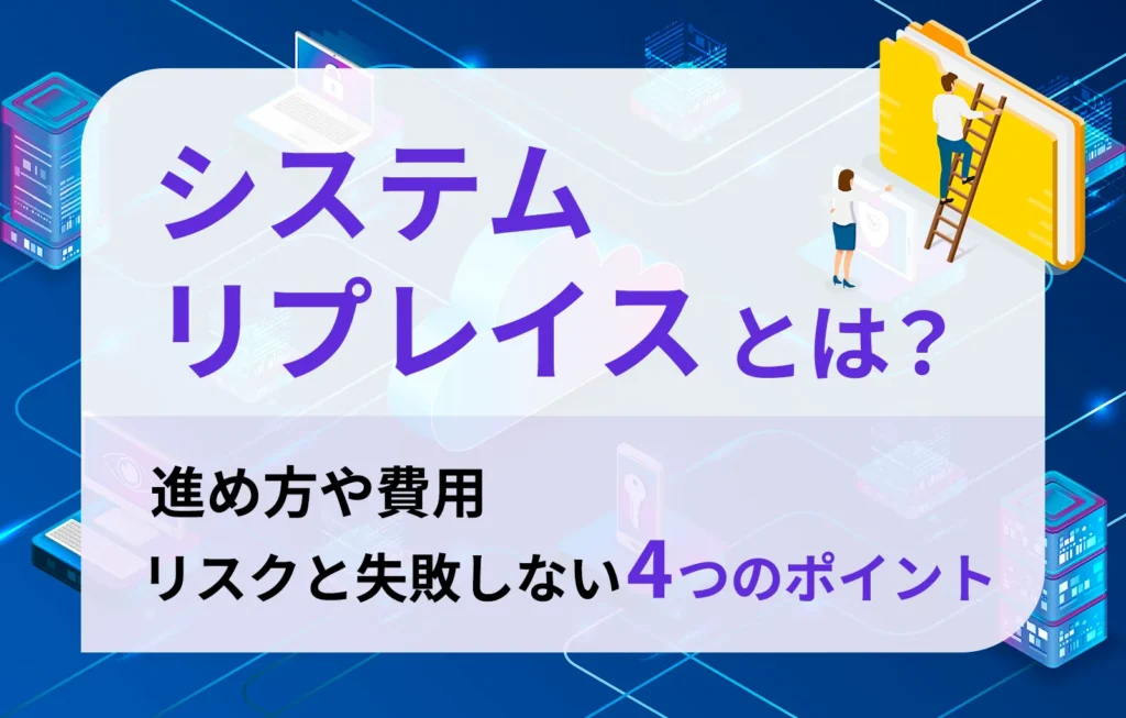 システムリプレイスとは?進め方や費用、リスクと失敗しない4つのポイント